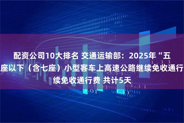 配资公司10大排名 交通运输部：2025年“五一”假期七座以下（含七座）小型客车上高速公路继续免收通行费 共计5天