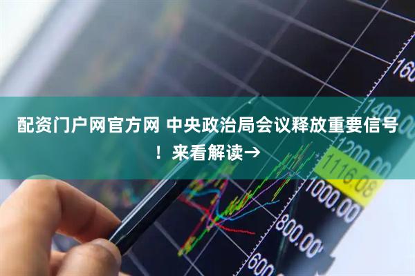 配资门户网官方网 中央政治局会议释放重要信号！来看解读→