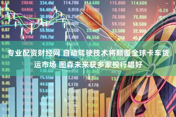 专业配资财经网 自动驾驶技术将颠覆全球卡车货运市场 图森未来获多家投行唱好