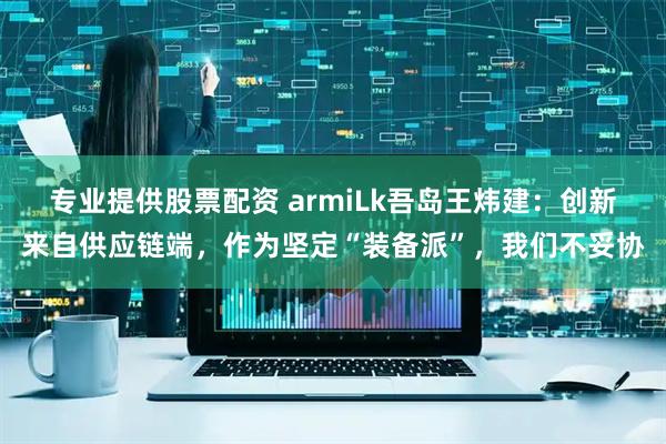 专业提供股票配资 armiLk吾岛王炜建：创新来自供应链端，作为坚定“装备派”，我们不妥协