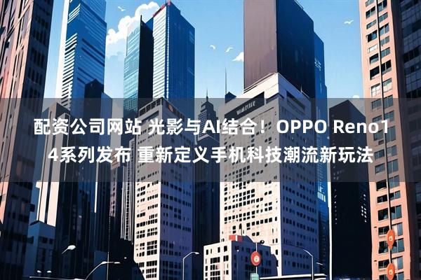 配资公司网站 光影与AI结合！OPPO Reno14系列发布 重新定义手机科技潮流新玩法