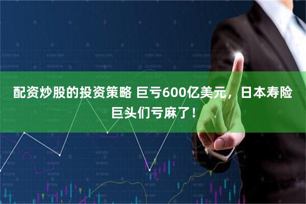 配资炒股的投资策略 巨亏600亿美元，日本寿险巨头们亏麻了！