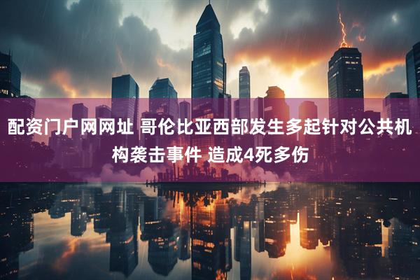 配资门户网网址 哥伦比亚西部发生多起针对公共机构袭击事件 造成4死多伤