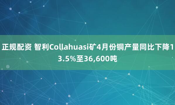 正规配资 智利Collahuasi矿4月份铜产量同比下降13.5%至36,600吨