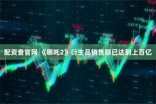 配资查官网 《哪吒2》衍生品销售额已达到上百亿