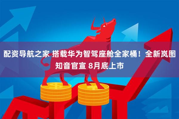 配资导航之家 搭载华为智驾座舱全家桶！全新岚图知音官宣 8月底上市