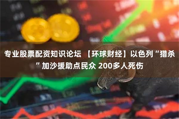专业股票配资知识论坛 【环球财经】以色列“猎杀”加沙援助点民众 200多人死伤