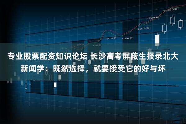 专业股票配资知识论坛 长沙高考屏蔽生报录北大新闻学：既然选择，就要接受它的好与坏