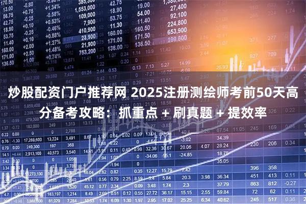 炒股配资门户推荐网 2025注册测绘师考前50天高分备考攻略：抓重点 + 刷真题 + 提效率