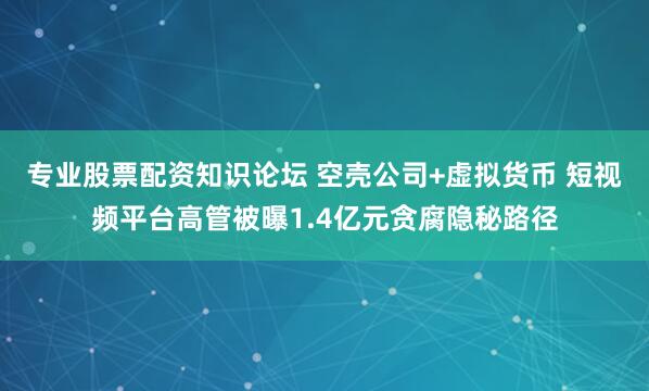 专业股票配资知识论坛 空壳公司+虚拟货币 短视频平台高管被曝1.4亿元贪腐隐秘路径