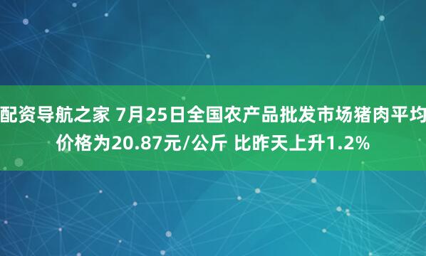 配资导航之家 7月25日全国农产品批发市场猪肉平均价格为20.87元/公斤 比昨天上升1.2%