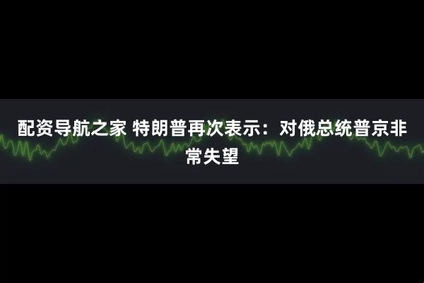 配资导航之家 特朗普再次表示：对俄总统普京非常失望