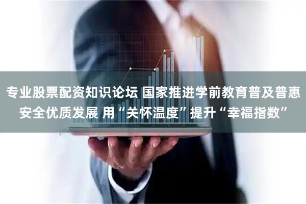 专业股票配资知识论坛 国家推进学前教育普及普惠安全优质发展 用“关怀温度”提升“幸福指数”