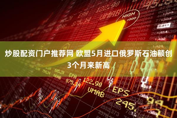 炒股配资门户推荐网 欧盟5月进口俄罗斯石油额创3个月来新高