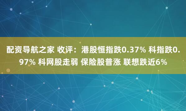 配资导航之家 收评：港股恒指跌0.37% 科指跌0.97% 科网股走弱 保险股普涨 联想跌近6%