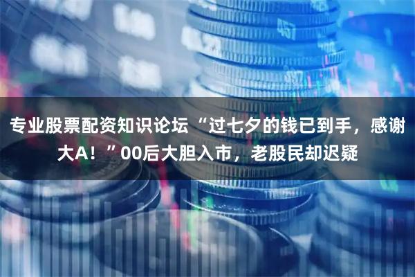 专业股票配资知识论坛 “过七夕的钱已到手，感谢大A！”00后大胆入市，老股民却迟疑