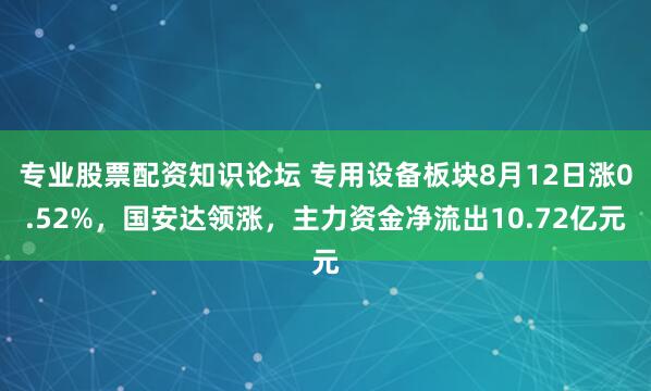 专业股票配资知识论坛 专用设备板块8月12日涨0.52%，国安达领涨，主力资金净流出10.72亿元