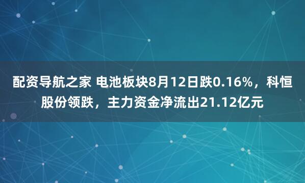 配资导航之家 电池板块8月12日跌0.16%，科恒股份领跌，主力资金净流出21.12亿元