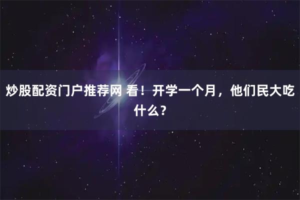 炒股配资门户推荐网 看！开学一个月，他们民大吃什么？