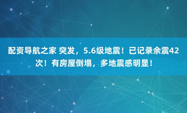 配资导航之家 突发，5.6级地震！已记录余震42次！有房屋倒塌，多地震感明显！