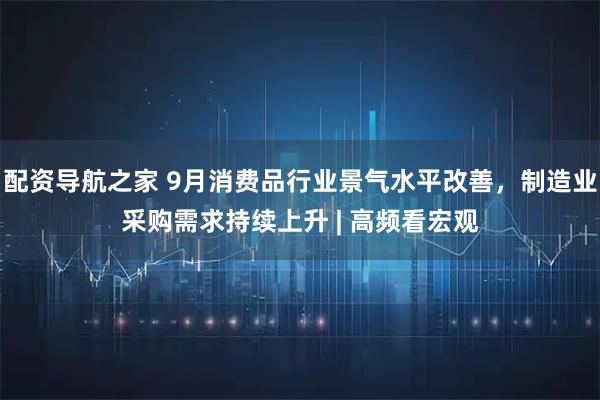 配资导航之家 9月消费品行业景气水平改善，制造业采购需求持续上升 | 高频看宏观