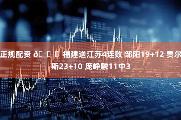 正规配资 🏀福建送江苏4连败 邹阳19+12 贾尔斯23+10 庞峥麟11中3